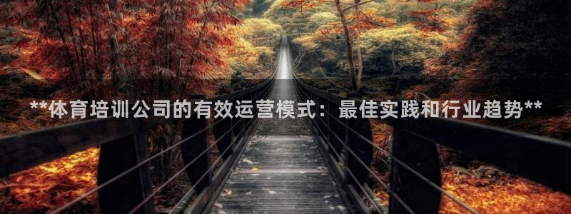 焦点娱乐平台客服电话号码是多少：**体育培训公司的有