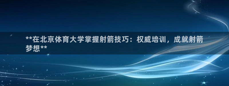 焦点娱乐说说怎么写：**在北京体育大学掌握射箭技巧：