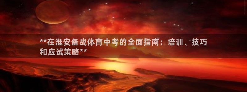 焦点娱乐说说：**在淮安备战体育中考的全面指南：培训