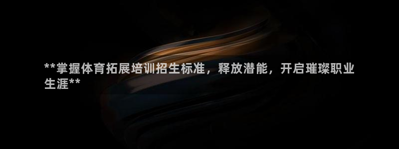 焦点娱乐皮皮虾视频：**掌握体育拓展培训招生标准，释