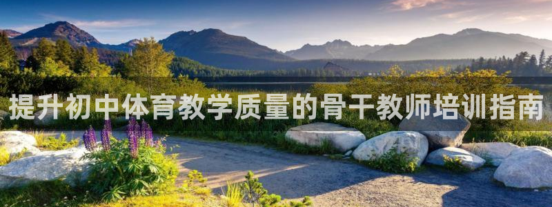焦点娱乐平台是正规的吗：提升初中体育教学质量的骨干教