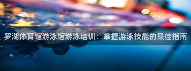 焦点娱乐平台怎么样可靠吗：罗湖体育馆游泳馆游泳培训：
