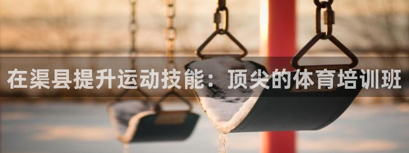 焦点娱乐平台怎么样知乎：在渠县提升运动技能：顶尖的体