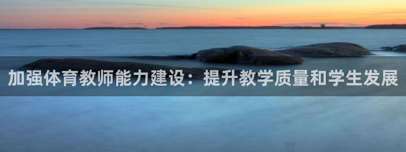 焦点娱乐陈江河：加强体育教师能力建设：提升教学质量和