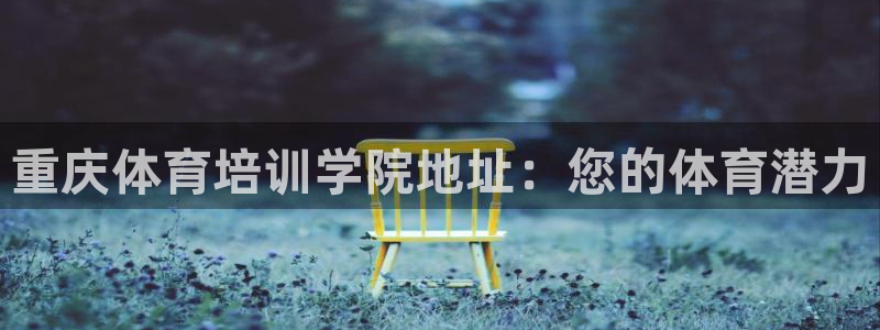 焦点娱乐会所：重庆体育培训学院地址：您的体育潜力
