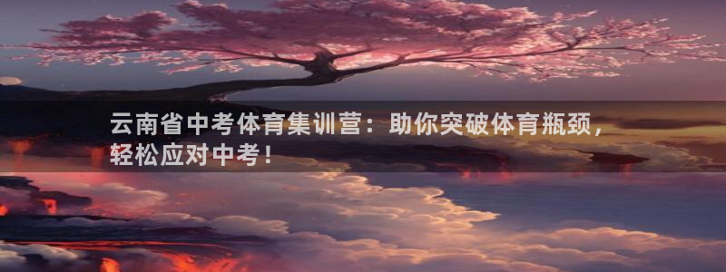 焦点娱乐平台客服电话人工服务：云南省中考体育集训营：助你突破
