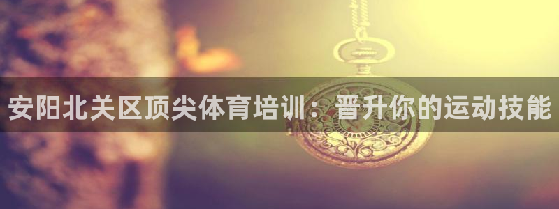 焦点娱乐平台客服电话：安阳北关区顶尖体育培训：晋升你