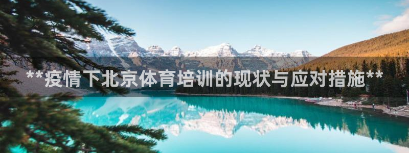 焦点娱乐官网：**疫情下北京体育培训的现状与应对措施