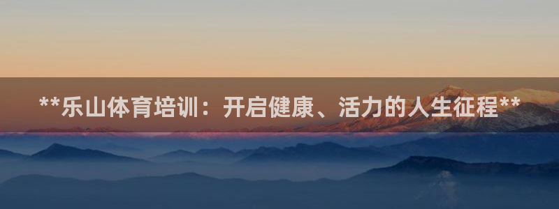 焦点娱乐陈江河：**乐山体育培训：开启健康、活力的人