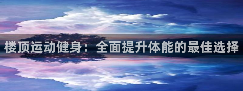 焦点娱乐平台最高待遇：楼顶运动健身：全面提升体能的最