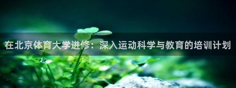 焦点娱乐如何注册账号：在北京体育大学进修：深入运动科学与教育
