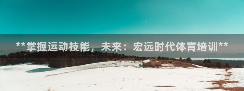 焦点娱乐传媒有限公司：**掌握运动技能，未来：宏远时