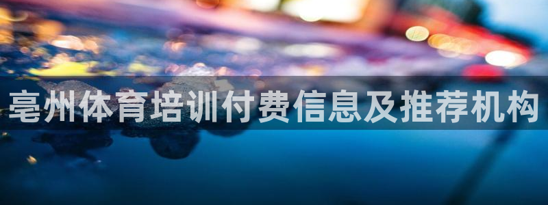 焦点娱乐平台客服电话号码查询：亳州体育培训付费信息及
