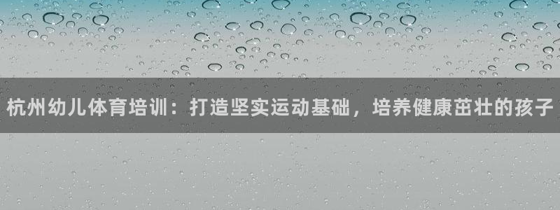 焦点娱乐拉菲11月12日：杭州幼儿体育培训：打造坚实