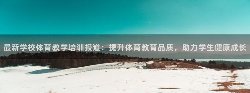 焦点娱乐app下载官网：最新学校体育教学培训报道：提