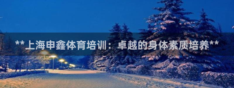 焦点娱乐网站下载地址：**上海申鑫体育培训：卓越的身