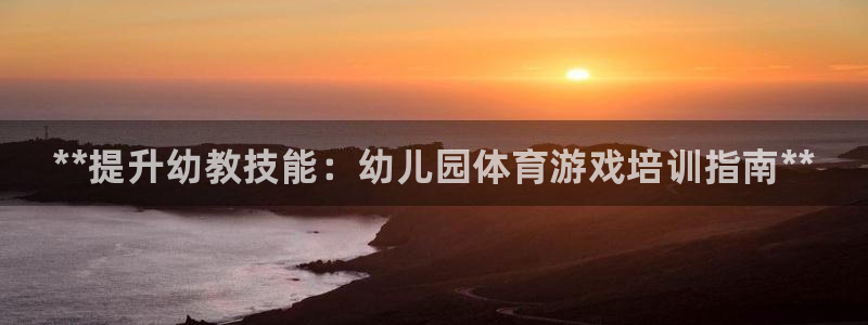 焦点娱乐app下载：**提升幼教技能：幼儿园体育游戏培训指南