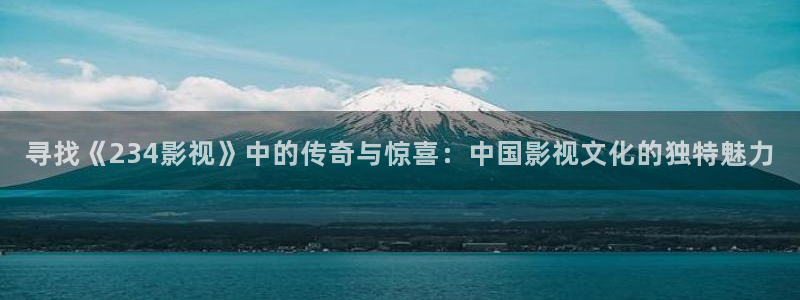 eesuu影院：寻找《234影视》中的传奇与惊喜：中国影视文化的独特魅力